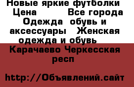 Новые яркие футболки  › Цена ­ 550 - Все города Одежда, обувь и аксессуары » Женская одежда и обувь   . Карачаево-Черкесская респ.